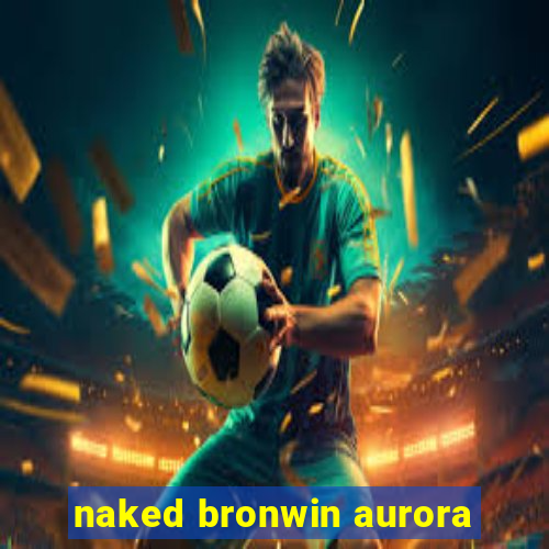 naked bronwin aurora